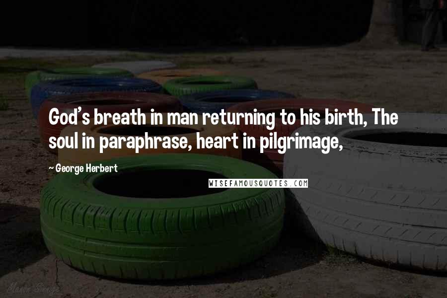 George Herbert Quotes: God's breath in man returning to his birth, The soul in paraphrase, heart in pilgrimage,