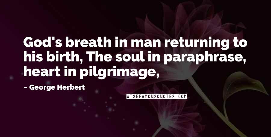 George Herbert Quotes: God's breath in man returning to his birth, The soul in paraphrase, heart in pilgrimage,