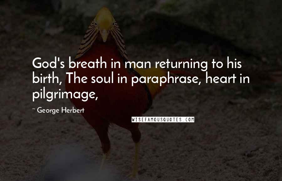 George Herbert Quotes: God's breath in man returning to his birth, The soul in paraphrase, heart in pilgrimage,