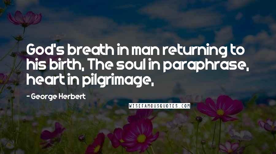 George Herbert Quotes: God's breath in man returning to his birth, The soul in paraphrase, heart in pilgrimage,