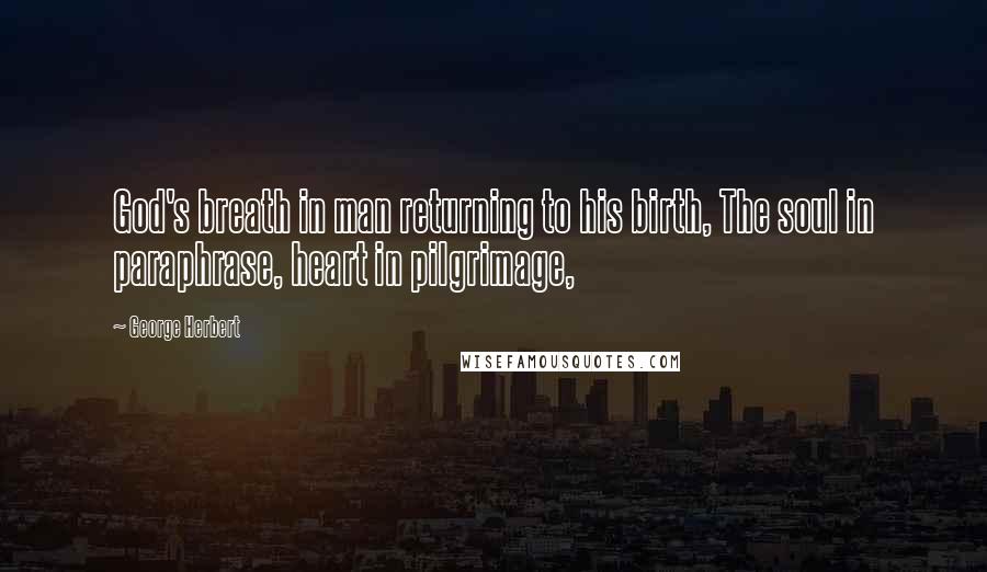 George Herbert Quotes: God's breath in man returning to his birth, The soul in paraphrase, heart in pilgrimage,