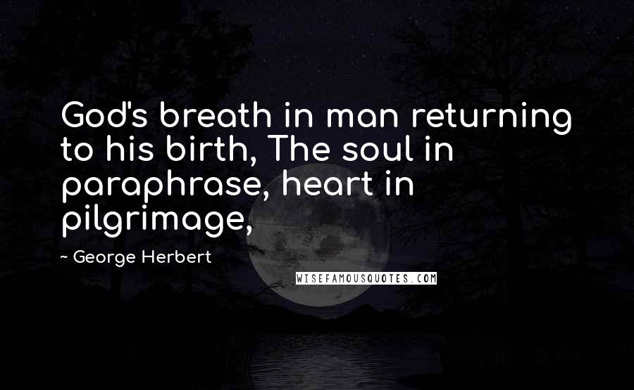 George Herbert Quotes: God's breath in man returning to his birth, The soul in paraphrase, heart in pilgrimage,