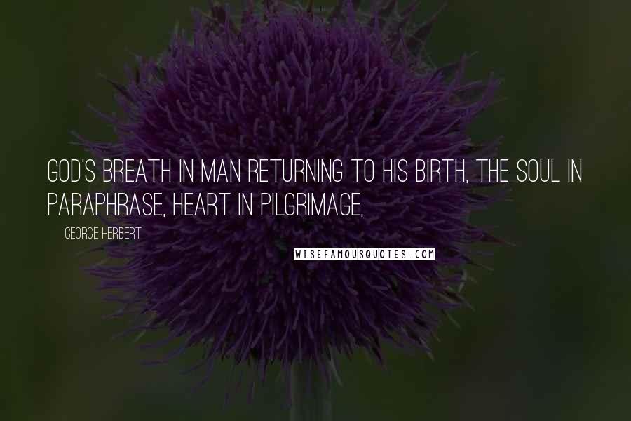 George Herbert Quotes: God's breath in man returning to his birth, The soul in paraphrase, heart in pilgrimage,