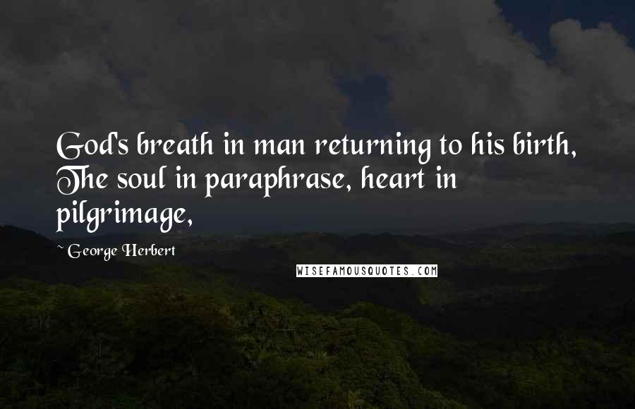 George Herbert Quotes: God's breath in man returning to his birth, The soul in paraphrase, heart in pilgrimage,