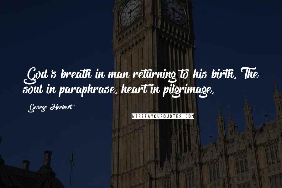 George Herbert Quotes: God's breath in man returning to his birth, The soul in paraphrase, heart in pilgrimage,