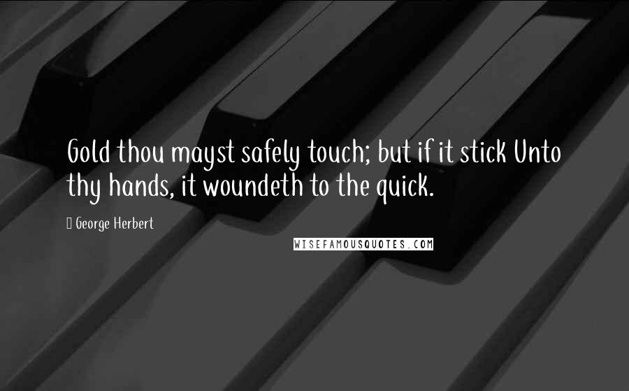 George Herbert Quotes: Gold thou mayst safely touch; but if it stick Unto thy hands, it woundeth to the quick.