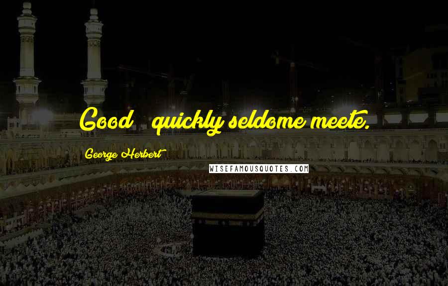 George Herbert Quotes: Good & quickly seldome meete.