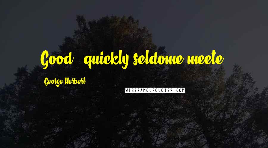 George Herbert Quotes: Good & quickly seldome meete.