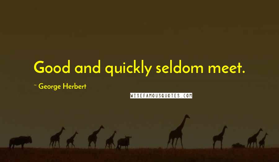 George Herbert Quotes: Good and quickly seldom meet.