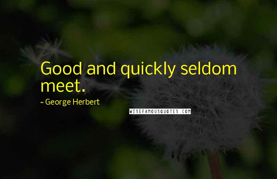 George Herbert Quotes: Good and quickly seldom meet.