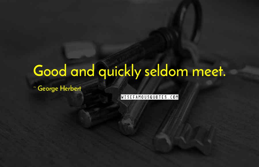 George Herbert Quotes: Good and quickly seldom meet.