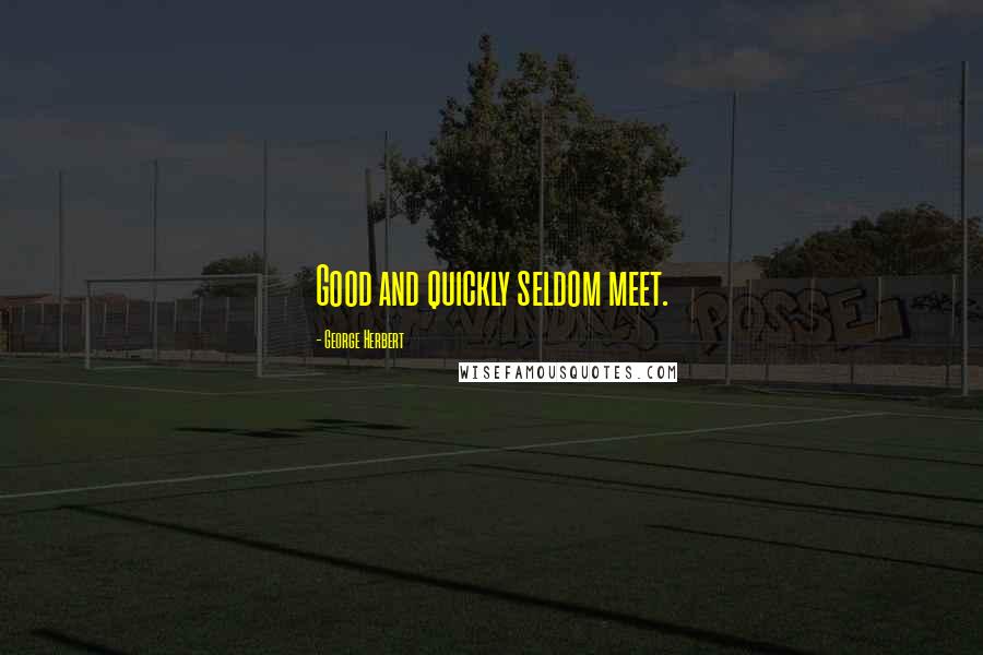 George Herbert Quotes: Good and quickly seldom meet.