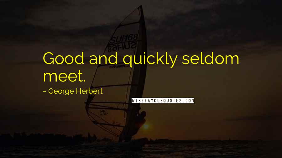 George Herbert Quotes: Good and quickly seldom meet.