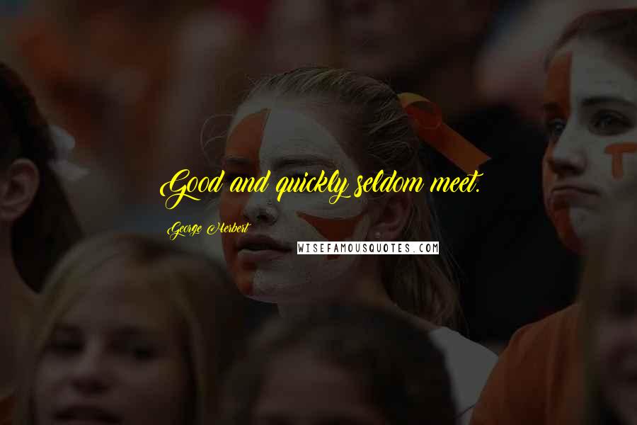 George Herbert Quotes: Good and quickly seldom meet.