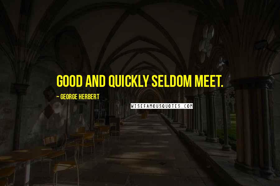 George Herbert Quotes: Good and quickly seldom meet.