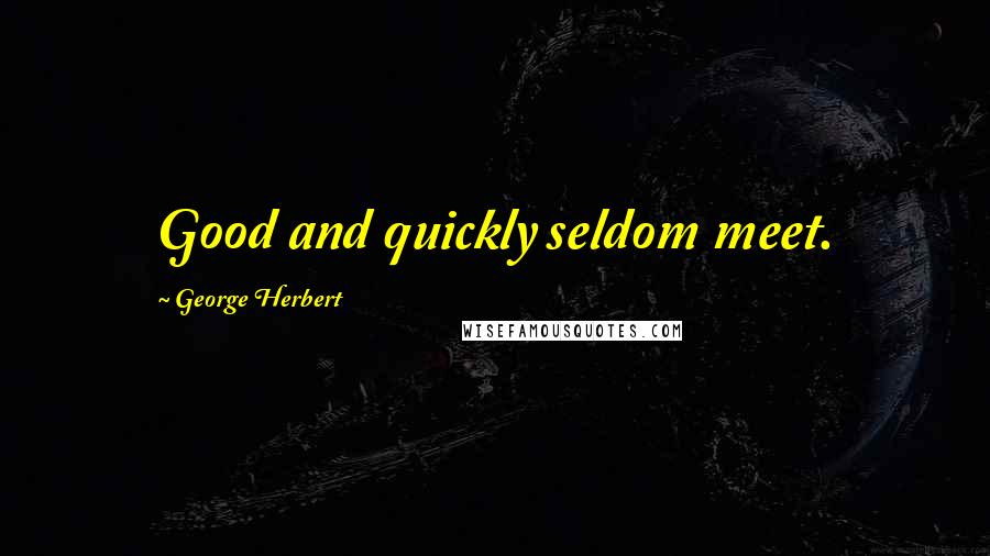 George Herbert Quotes: Good and quickly seldom meet.