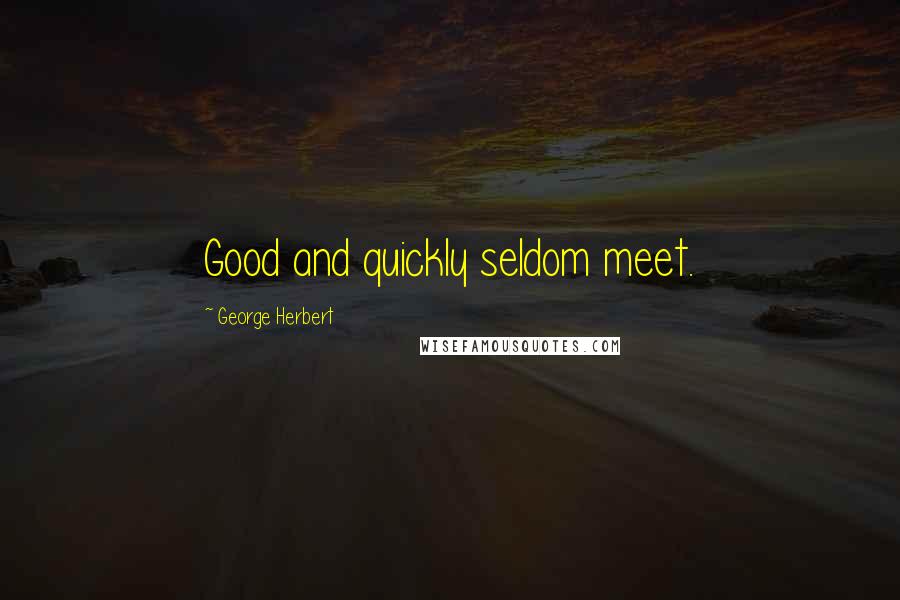 George Herbert Quotes: Good and quickly seldom meet.