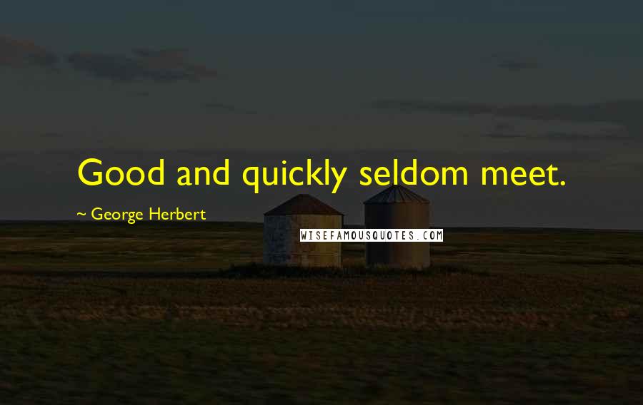 George Herbert Quotes: Good and quickly seldom meet.