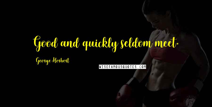 George Herbert Quotes: Good and quickly seldom meet.
