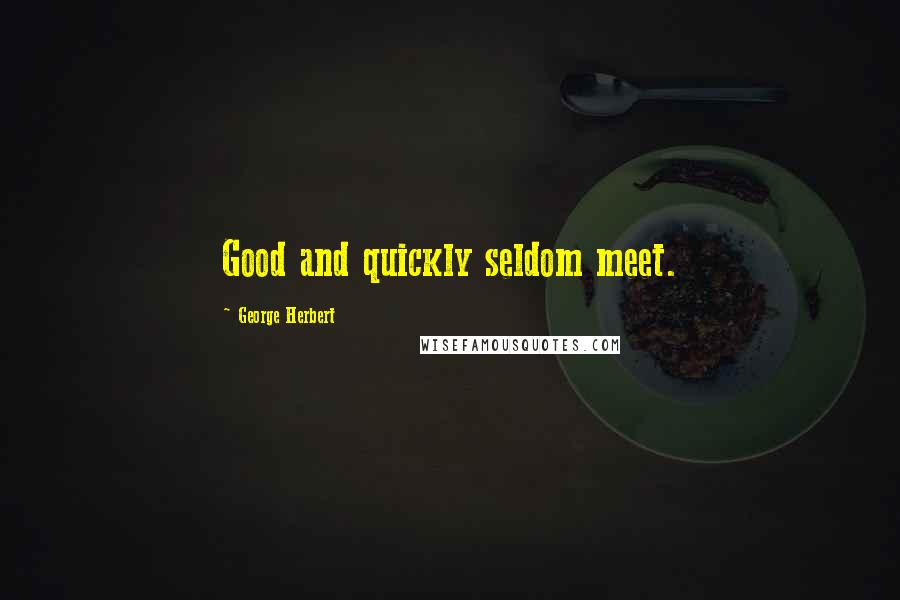 George Herbert Quotes: Good and quickly seldom meet.
