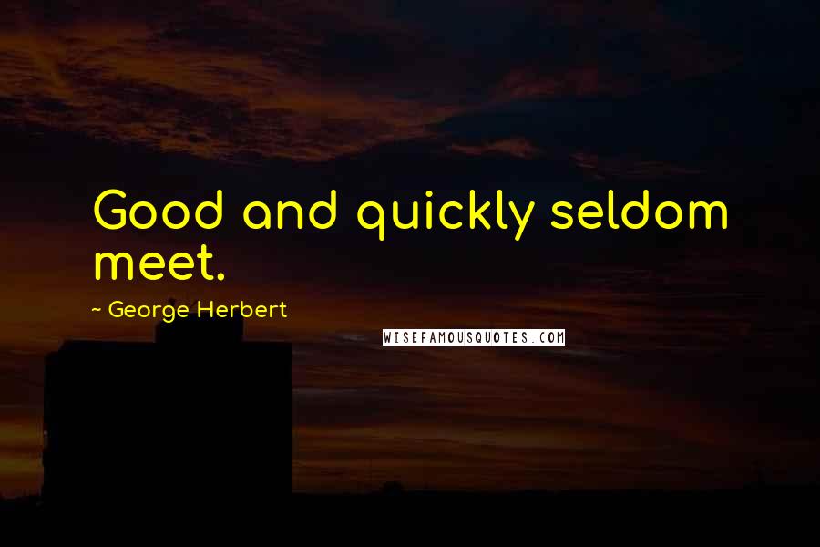 George Herbert Quotes: Good and quickly seldom meet.