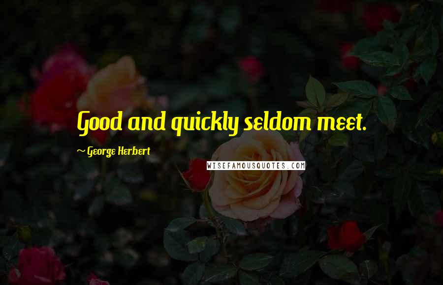 George Herbert Quotes: Good and quickly seldom meet.