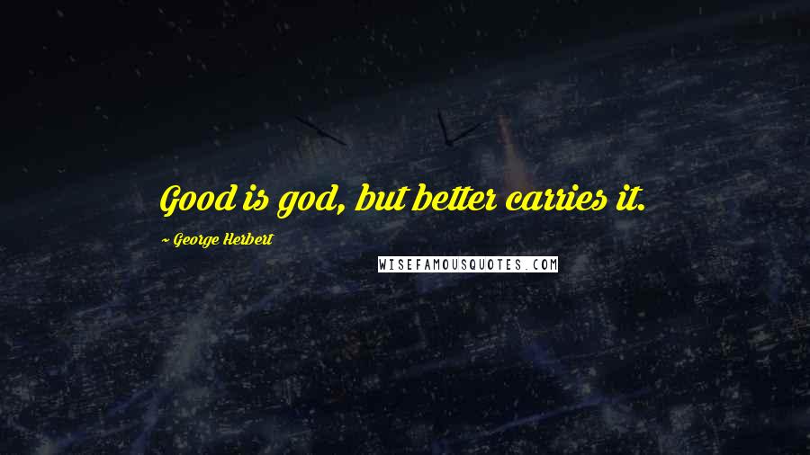 George Herbert Quotes: Good is god, but better carries it.