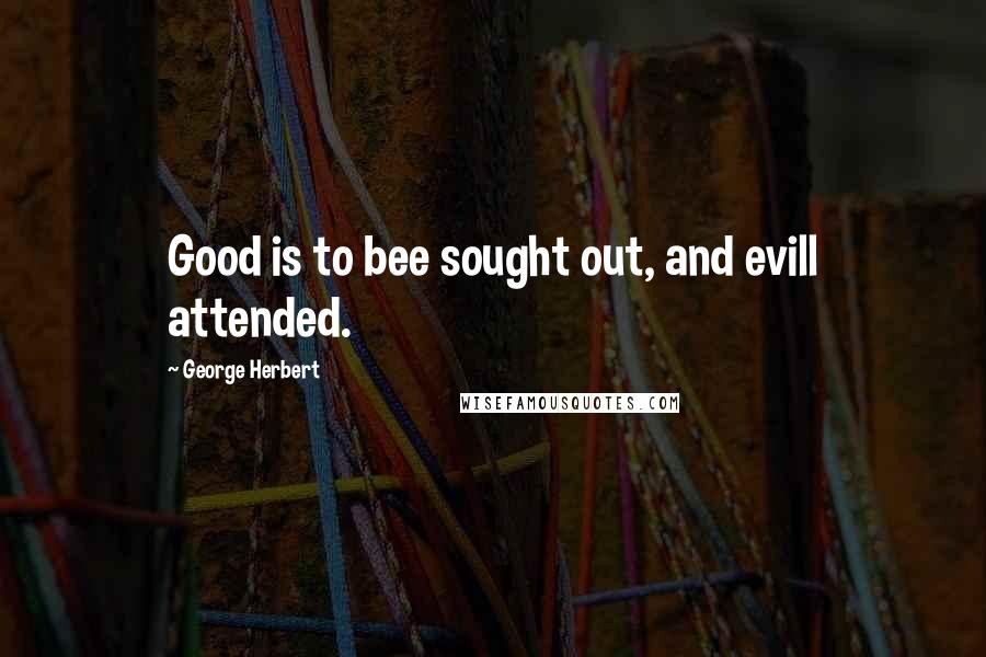 George Herbert Quotes: Good is to bee sought out, and evill attended.