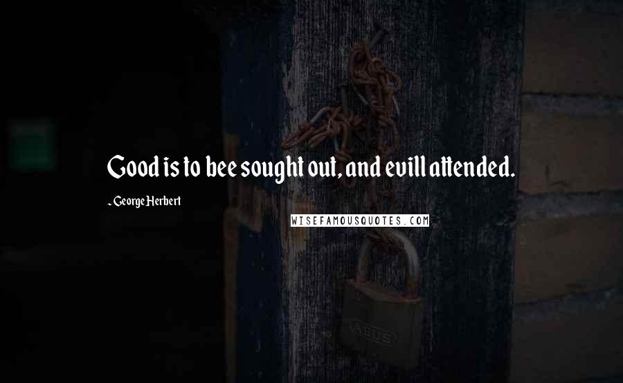 George Herbert Quotes: Good is to bee sought out, and evill attended.