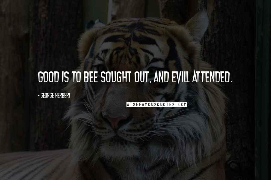 George Herbert Quotes: Good is to bee sought out, and evill attended.
