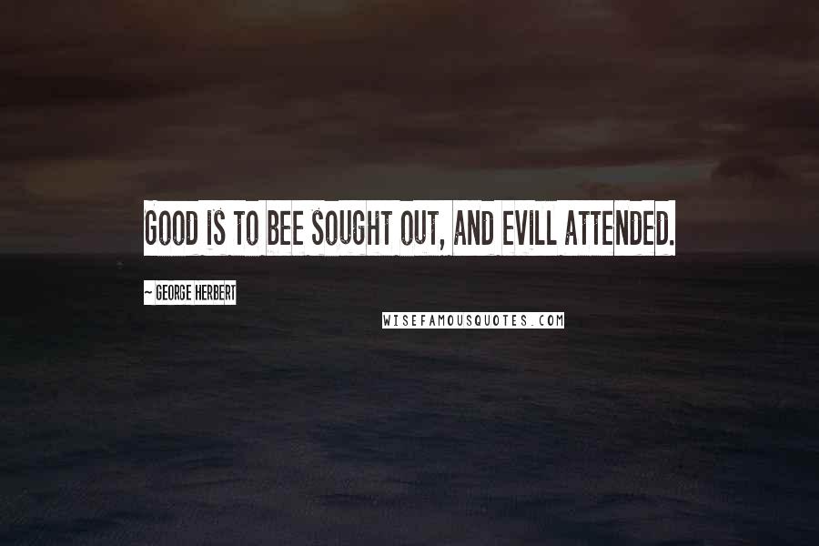 George Herbert Quotes: Good is to bee sought out, and evill attended.