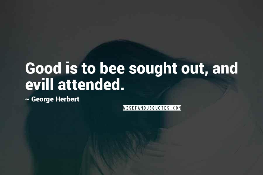 George Herbert Quotes: Good is to bee sought out, and evill attended.