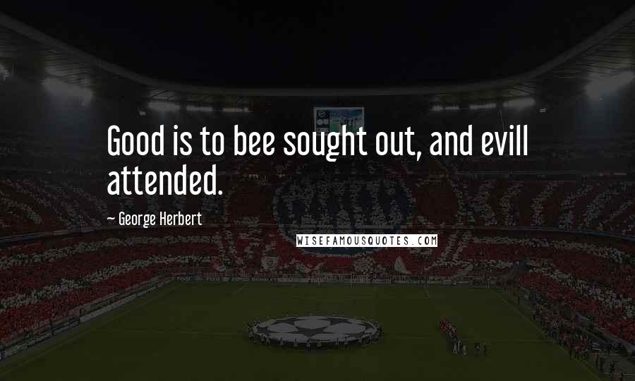 George Herbert Quotes: Good is to bee sought out, and evill attended.