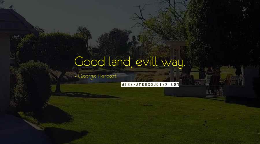 George Herbert Quotes: Good land, evill way.