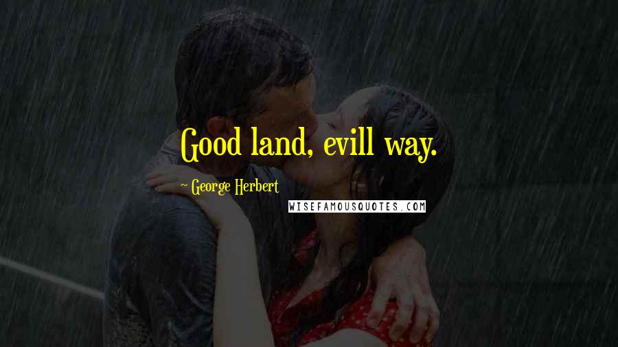 George Herbert Quotes: Good land, evill way.