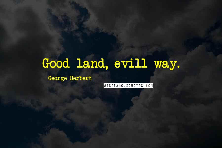 George Herbert Quotes: Good land, evill way.