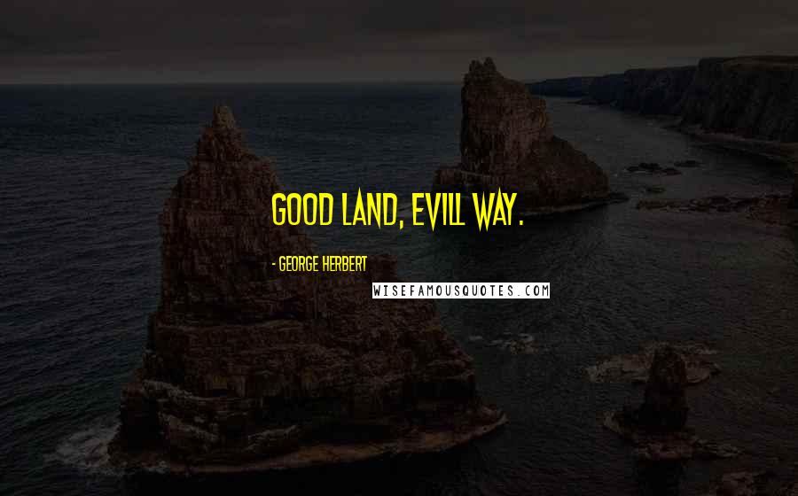 George Herbert Quotes: Good land, evill way.