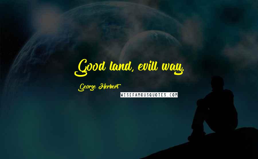 George Herbert Quotes: Good land, evill way.