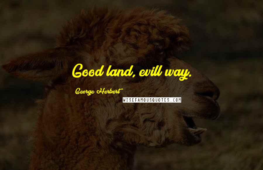 George Herbert Quotes: Good land, evill way.