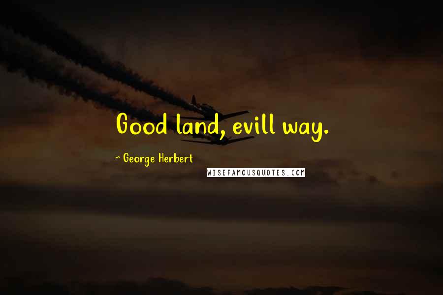 George Herbert Quotes: Good land, evill way.