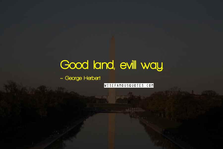 George Herbert Quotes: Good land, evill way.