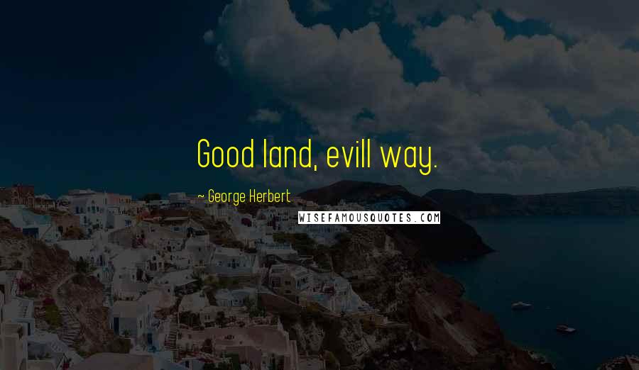 George Herbert Quotes: Good land, evill way.