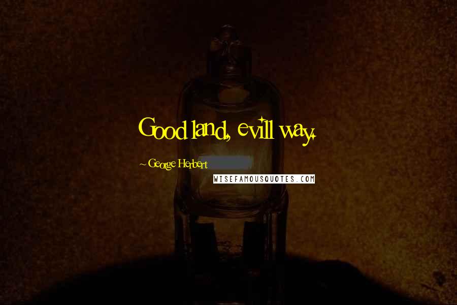 George Herbert Quotes: Good land, evill way.