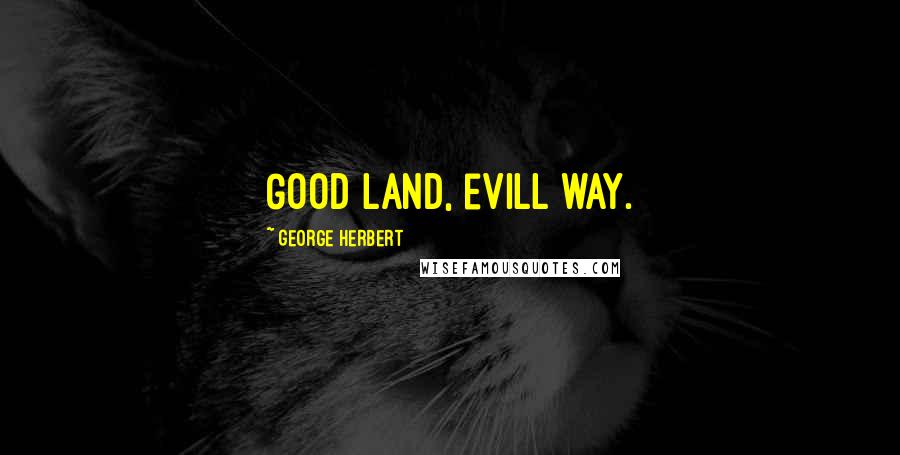 George Herbert Quotes: Good land, evill way.