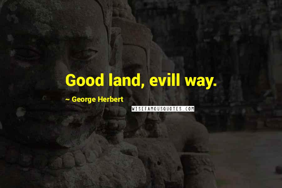 George Herbert Quotes: Good land, evill way.