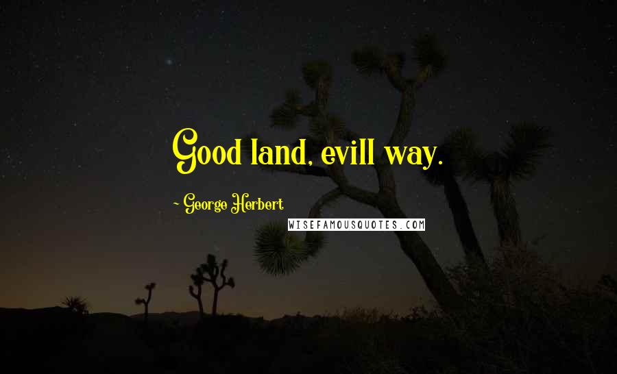 George Herbert Quotes: Good land, evill way.