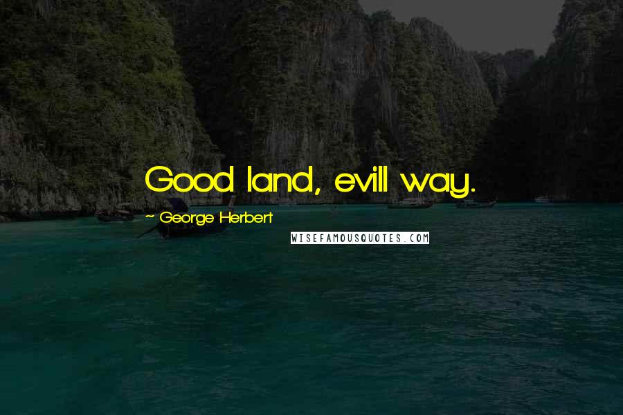 George Herbert Quotes: Good land, evill way.