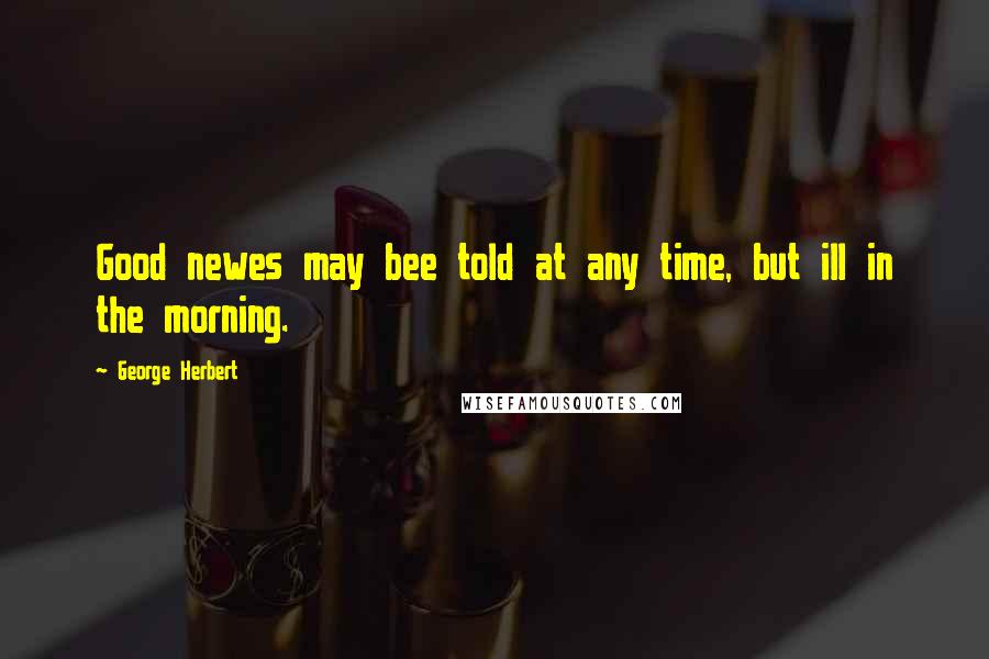 George Herbert Quotes: Good newes may bee told at any time, but ill in the morning.