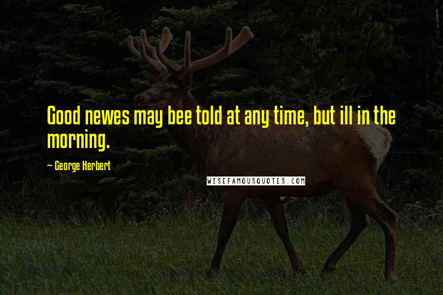 George Herbert Quotes: Good newes may bee told at any time, but ill in the morning.