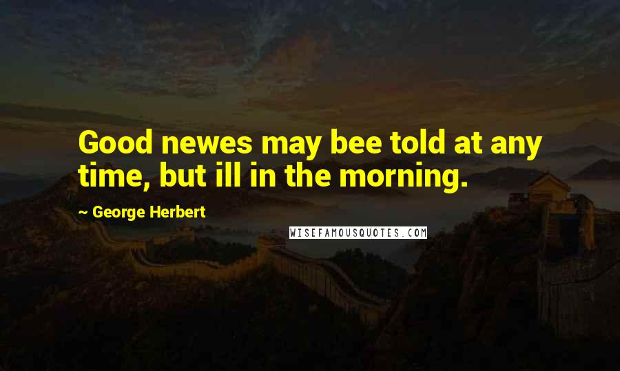 George Herbert Quotes: Good newes may bee told at any time, but ill in the morning.